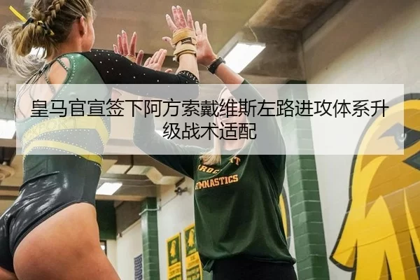 皇马官宣签下阿方索戴维斯左路进攻体系升级战术适配